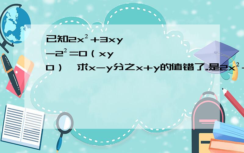 已知2x²+3xy-2²=0（xy≠0）,求x-y分之x+y的值错了。是2x²+3xy-2y²=0