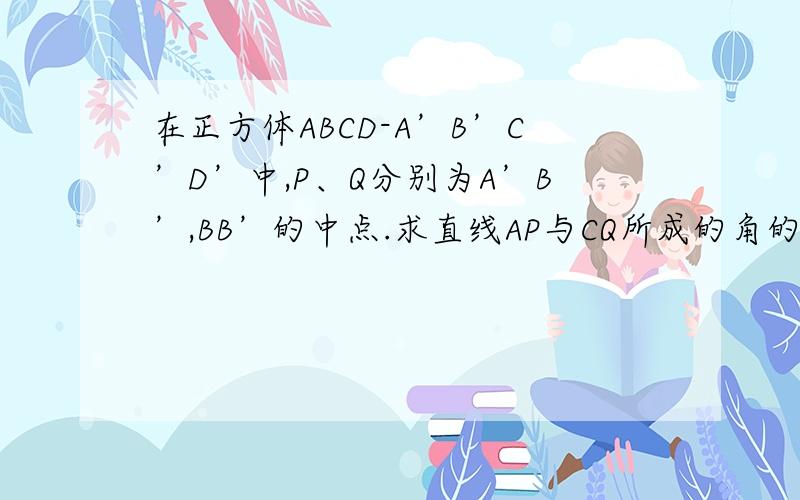 在正方体ABCD-A’B’C’D’中,P、Q分别为A’B’,BB’的中点.求直线AP与CQ所成的角的大小2．求直线AP与BD所成的角的大小