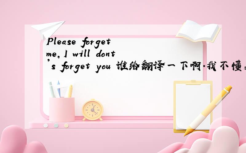 Please forget me,I will dont's forget you 谁给翻译一下啊.我不懂英文.