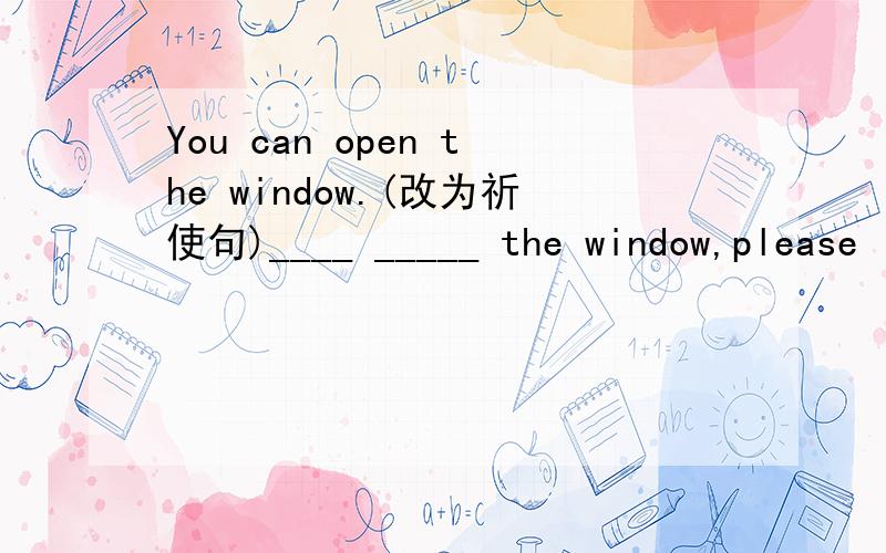You can open the window.(改为祈使句)____ _____ the window,please
