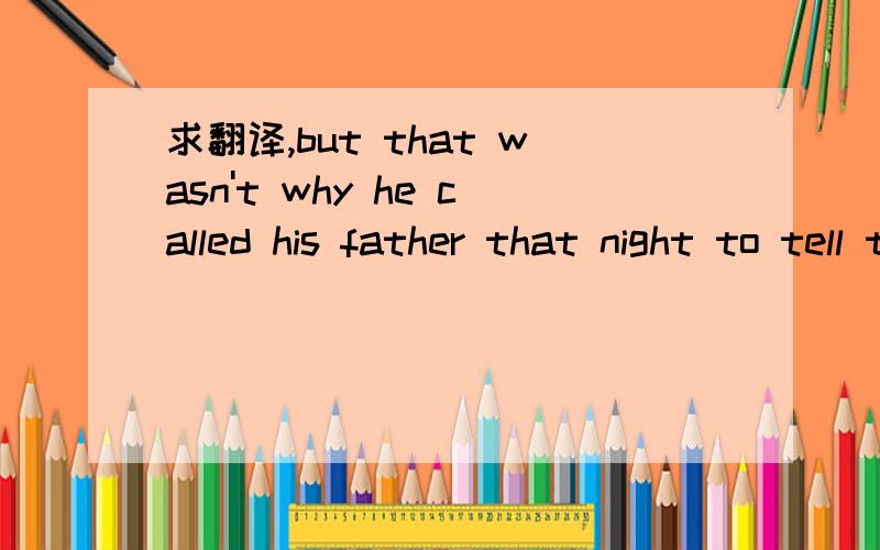 求翻译,but that wasn't why he called his father that night to tell the story.