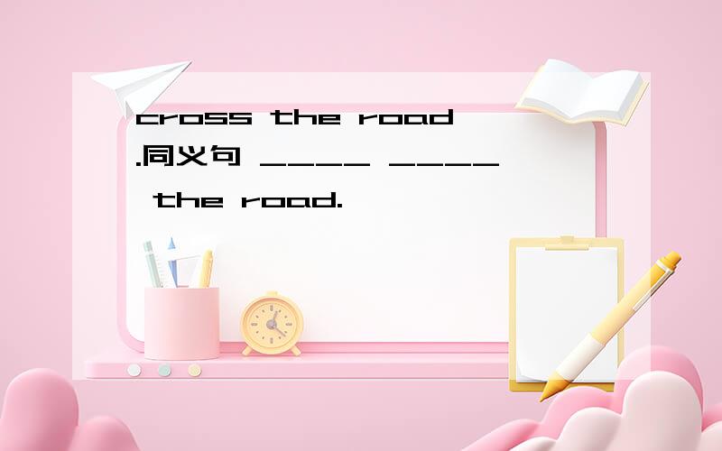 cross the road.同义句 ____ ____ the road.