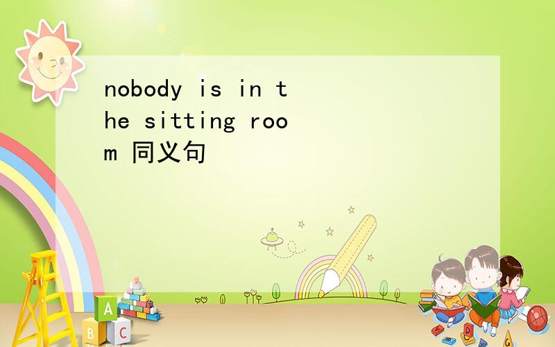 nobody is in the sitting room 同义句