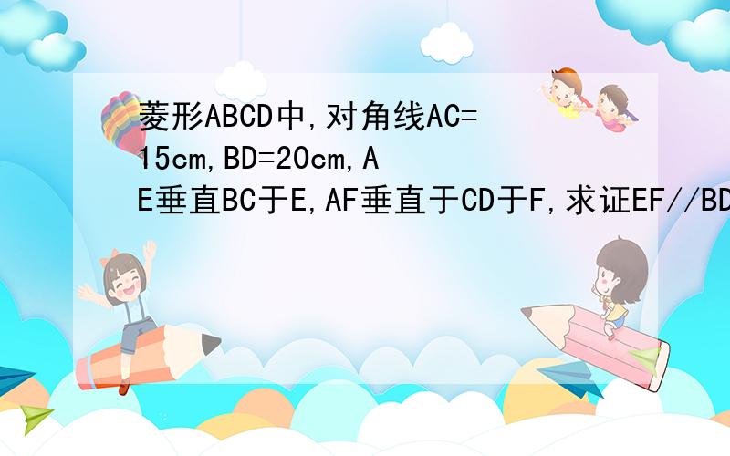 菱形ABCD中,对角线AC=15cm,BD=20cm,AE垂直BC于E,AF垂直于CD于F,求证EF//BD,求四边形AECF的面积.能不能更清楚点/
