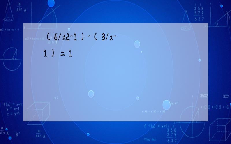(6/x2-1)-(3/x-1)=1