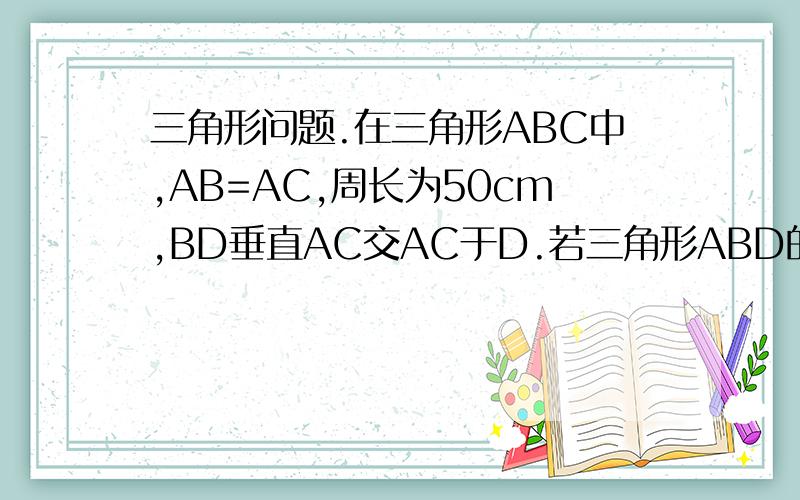 三角形问题.在三角形ABC中,AB=AC,周长为50cm,BD垂直AC交AC于D.若三角形ABD的周长为40cm,则BD长为多少?