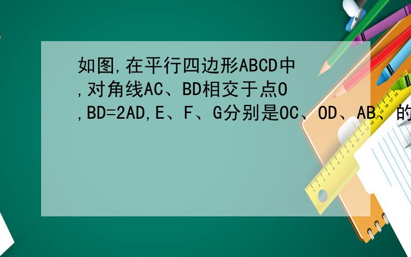 如图,在平行四边形ABCD中,对角线AC、BD相交于点O,BD=2AD,E、F、G分别是OC、OD、AB、的中点.求:BE垂直AC