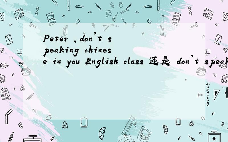 Peter ,don't speaking chinese in you English class 还是 don't speak?