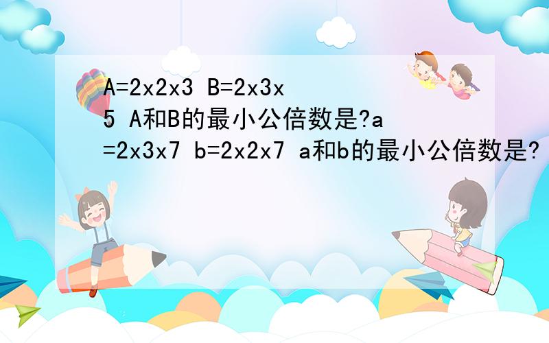 A=2x2x3 B=2x3x5 A和B的最小公倍数是?a=2x3x7 b=2x2x7 a和b的最小公倍数是?