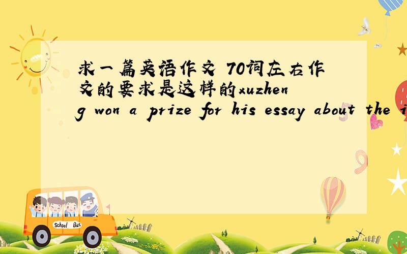求一篇英语作文 70词左右作文的要求是这样的xuzheng won a prize for his essay about the importance of english.later,a reporter from the school magazine interviewed him.use the reporter