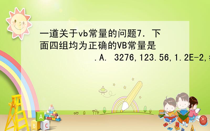 一道关于vb常量的问题7．下面四组均为正确的VB常量是            .A. 3276,123.56,1.2E-2,#True#B. -32768,1.34D2,