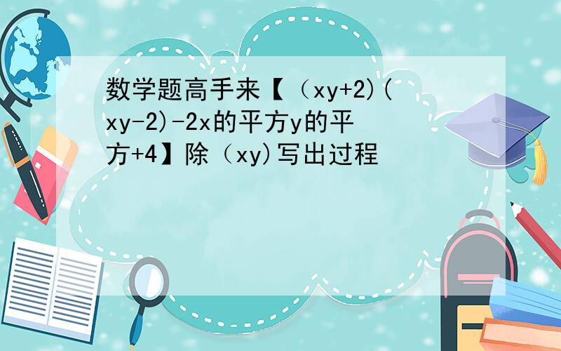 数学题高手来【（xy+2)(xy-2)-2x的平方y的平方+4】除（xy)写出过程