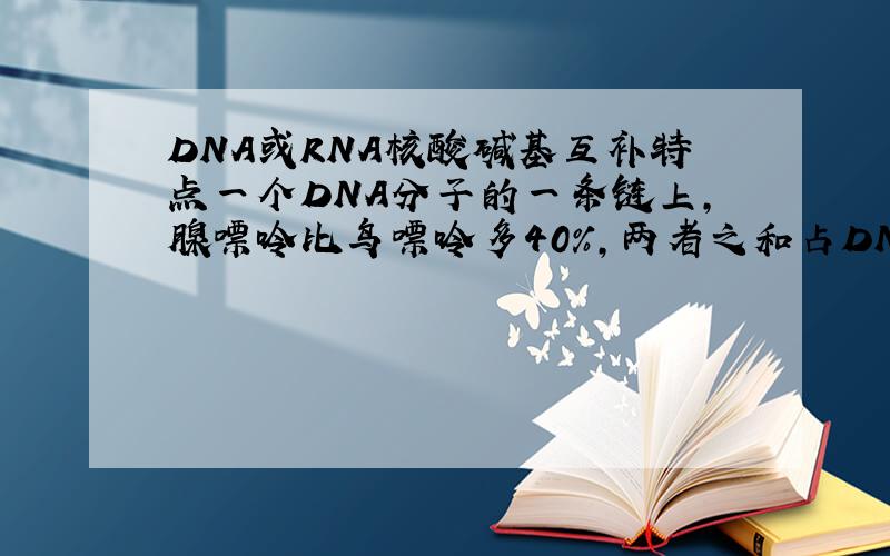 DNA或RNA核酸碱基互补特点一个DNA分子的一条链上,腺嘌呤比鸟嘌呤多40%,两者之和占DNA分子碱基总数的24%,则该DNA分子的另一条链上,胸腺嘧啶占该链碱基数目的（      ） A、44%       B、24%        C