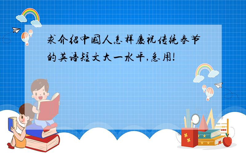 求介绍中国人怎样庆祝传统春节的英语短文大一水平,急用!