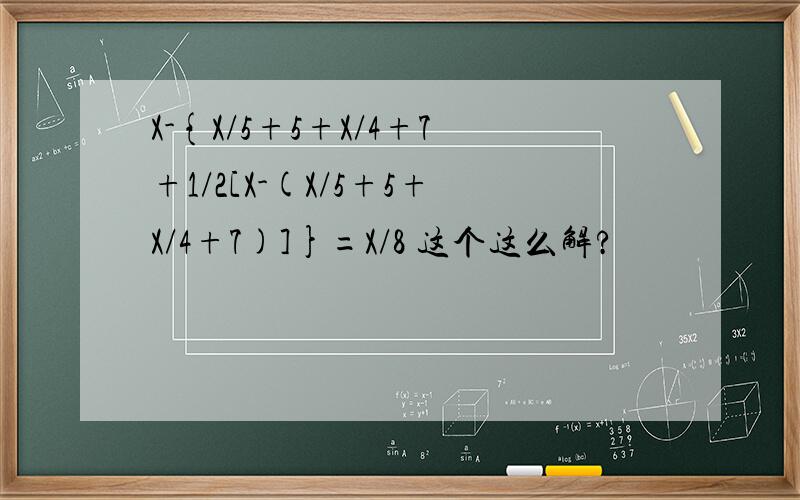 X-{X/5+5+X/4+7+1/2[X-(X/5+5+X/4+7)]}=X/8 这个这么解?