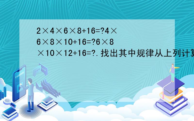 2×4×6×8+16=?4×6×8×10+16=?6×8×10×12+16=?.找出其中规律从上列计算找出规律 并且用含有字母n的代数式表示这一规律,并说明它的正确性 大侠们帮下