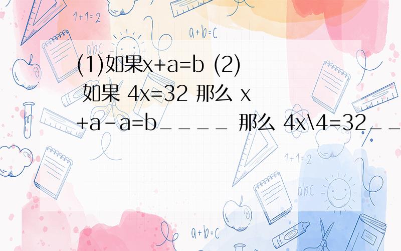 (1)如果x+a=b (2) 如果 4x=32 那么 x+a-a=b____ 那么 4x\4=32____ x=____ x=_____