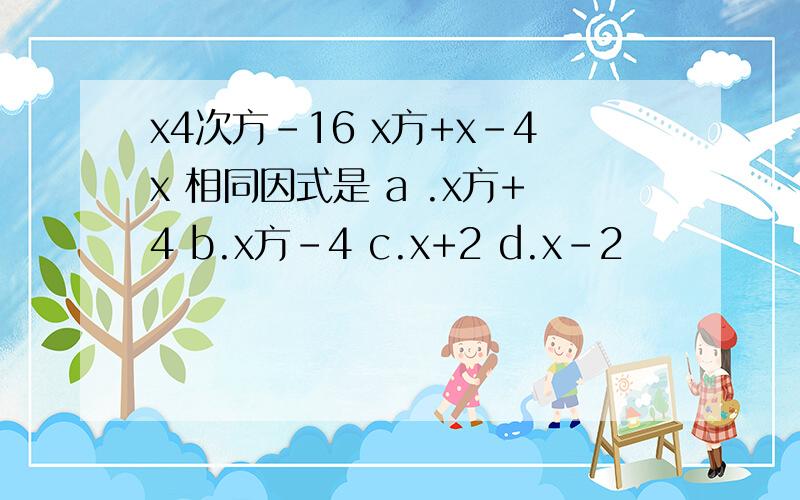 x4次方-16 x方+x-4x 相同因式是 a .x方+4 b.x方-4 c.x+2 d.x-2