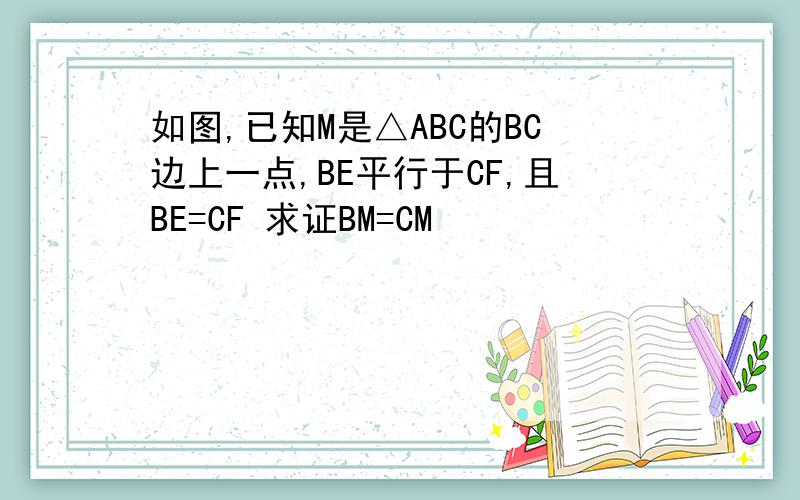 如图,已知M是△ABC的BC边上一点,BE平行于CF,且BE=CF 求证BM=CM