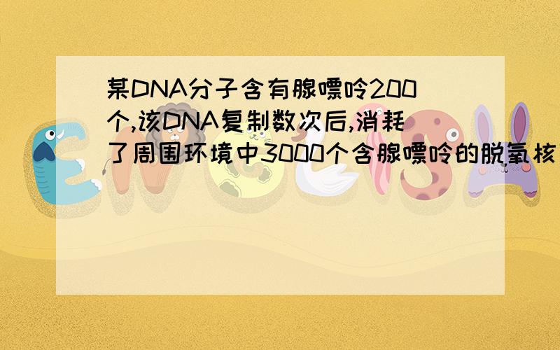 某DNA分子含有腺嘌呤200个,该DNA复制数次后,消耗了周围环境中3000个含腺嘌呤的脱氧核苷酸,则该DNA分子已经复制了多少次?