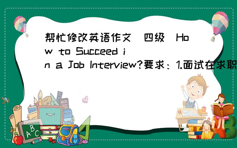 帮忙修改英语作文（四级）How to Succeed in a Job Interview?要求：1.面试在求职过程中的作用；2.取得面试成功的因素：仪表、举止谈吐、能力、专业知识、自信、实事求是等等.How to succeed in a Job I