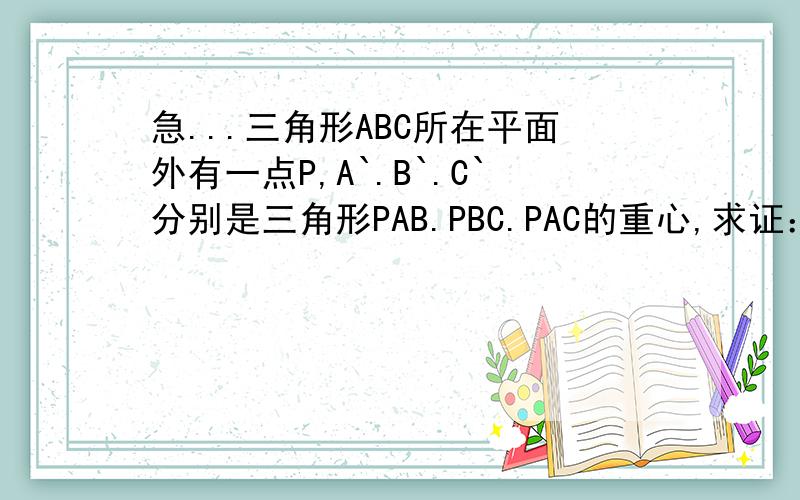 急...三角形ABC所在平面外有一点P,A`.B`.C`分别是三角形PAB.PBC.PAC的重心,求证：平面A`B`C`平行平面ABC
