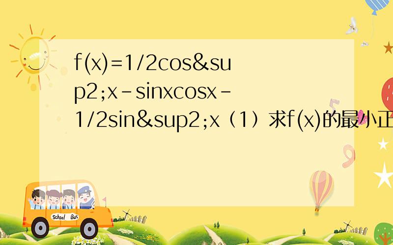 f(x)=1/2cos²x-sinxcosx-1/2sin²x（1）求f(x)的最小正周期（2）求f(x)图像的对称轴方程（3）求f(x)的单调减区间请用cos