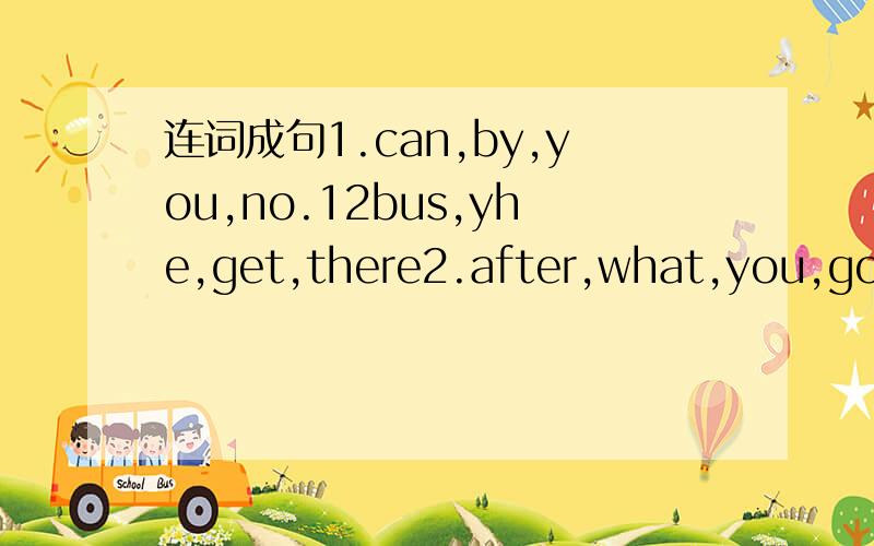 连词成句1.can,by,you,no.12bus,yhe,get,there2.after,what,you,going,school,are,to,do