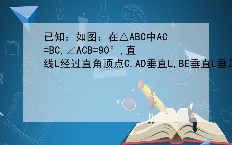 已知：如图：在△ABC中AC=BC,∠ACB=90°,直线L经过直角顶点C,AD垂直L,BE垂直L垂足分别为D、E. （1）已知AD=1,BE=3,求DE长度.（2）当直线L绕点C转动时,已知AD=a,BE=b,用含a、b的代数式直接表示DE长度.点D