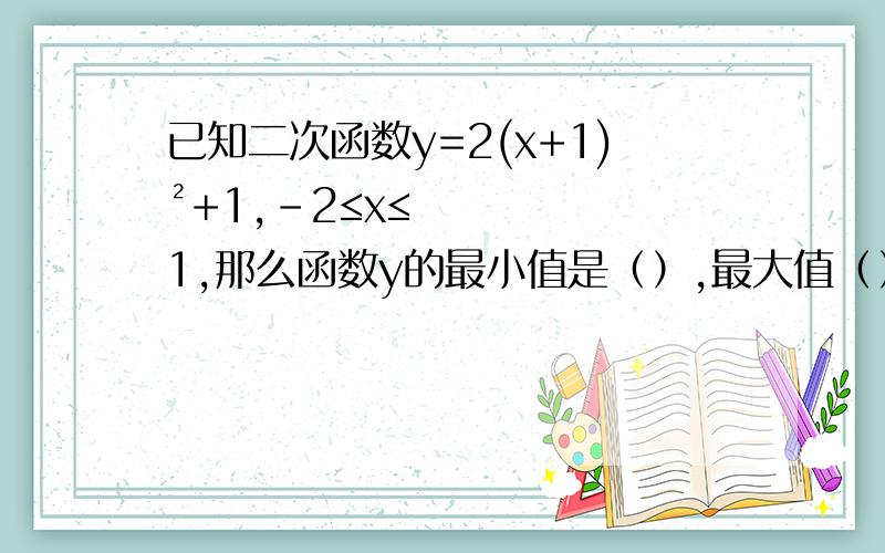 已知二次函数y=2(x+1)²+1,-2≤x≤1,那么函数y的最小值是（）,最大值（）,