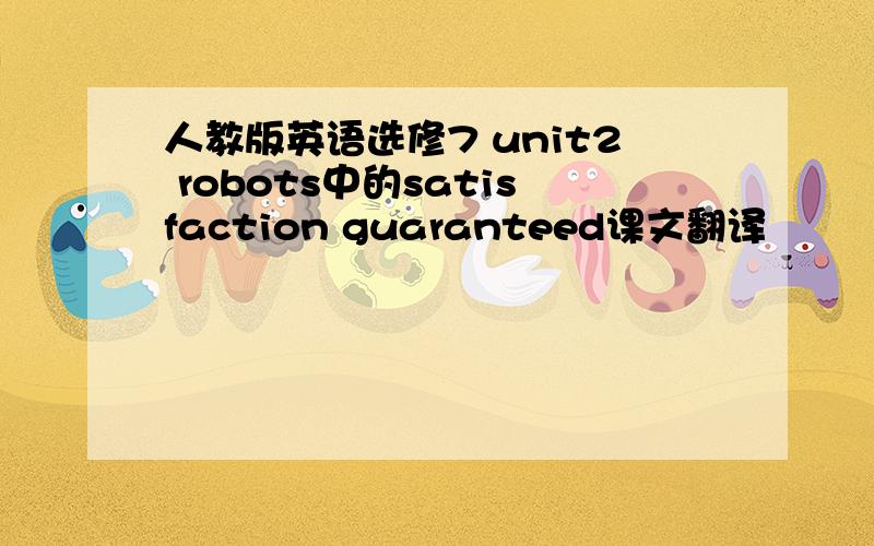 人教版英语选修7 unit2 robots中的satisfaction guaranteed课文翻译