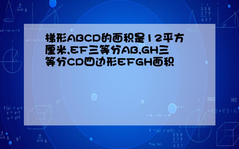梯形ABCD的面积是12平方厘米,EF三等分AB,GH三等分CD四边形EFGH面积