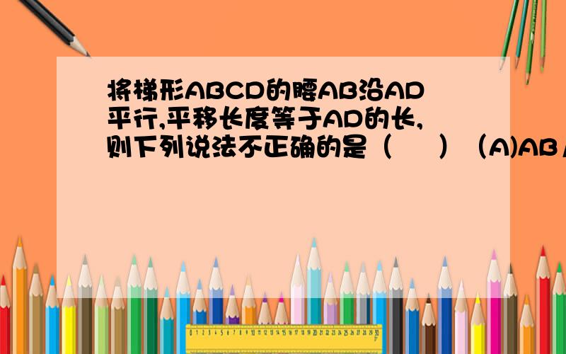 将梯形ABCD的腰AB沿AD平行,平移长度等于AD的长,则下列说法不正确的是（     ）（A)AB∥DE且AB=DE(B) DEF=∠B（C） AD∥EC且AD=EC（D）   BC=AD+EC