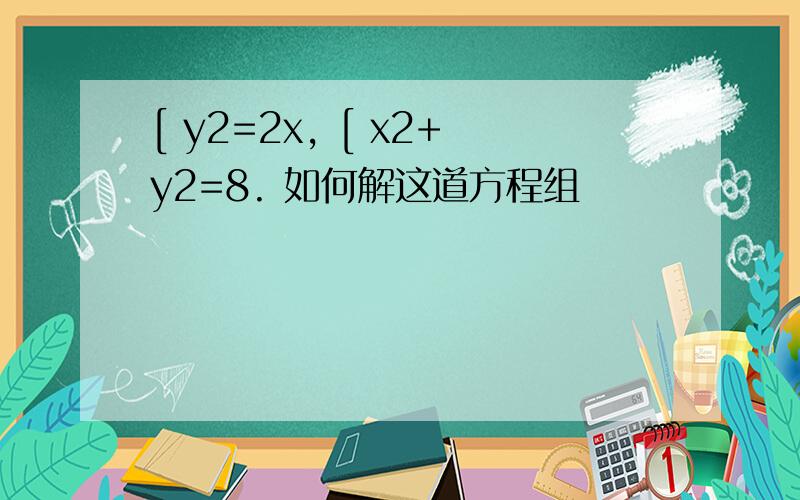 [ y2=2x, [ x2+y2=8. 如何解这道方程组