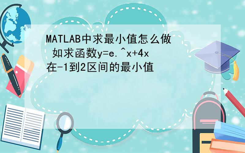 MATLAB中求最小值怎么做 如求函数y=e.^x+4x在-1到2区间的最小值