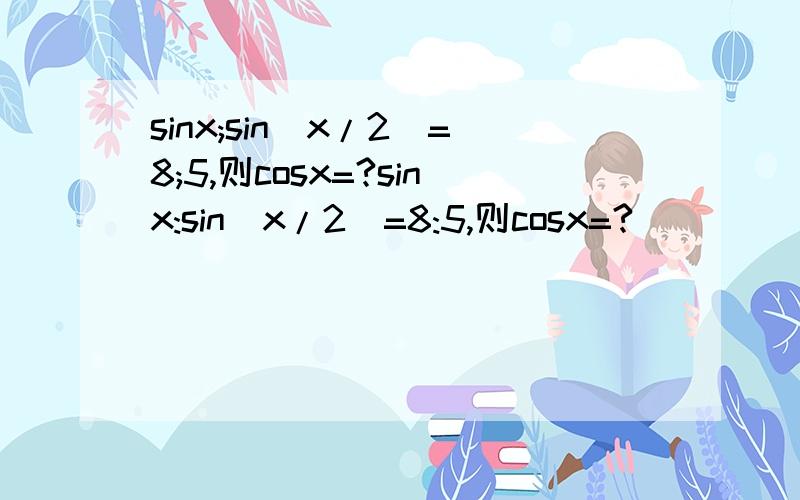sinx;sin(x/2)=8;5,则cosx=?sinx:sin(x/2)=8:5,则cosx=?