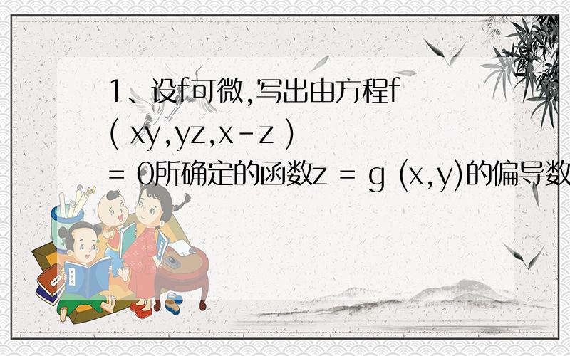 1、设f可微,写出由方程f ( xy,yz,x-z ) = 0所确定的函数z = g (x,y)的偏导数Z'x和Z'y2、设xyz = x+y+z,求函数z = f (x,y) 的二阶偏导数 Z’’xx、Z''xy 和Z''yy.并请尽可能列出各种不同的解法.3、设f可微,写出