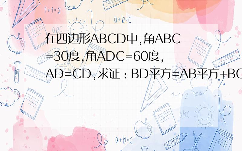 在四边形ABCD中,角ABC=30度,角ADC=60度,AD=CD,求证：BD平方=AB平方+BC平方