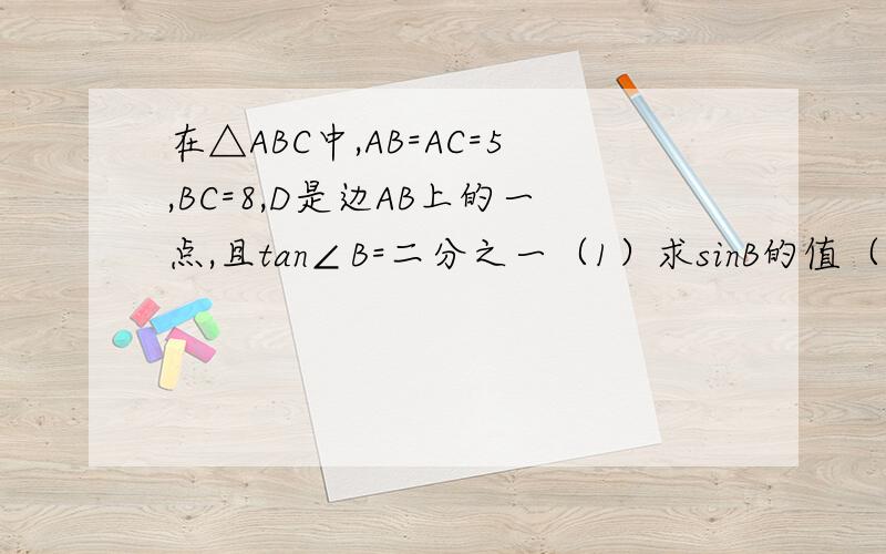 在△ABC中,AB=AC=5,BC=8,D是边AB上的一点,且tan∠B=二分之一（1）求sinB的值（2）求△BCD的面积PS：第二问,