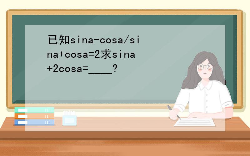已知sina-cosa/sina+cosa=2求sina+2cosa=____?