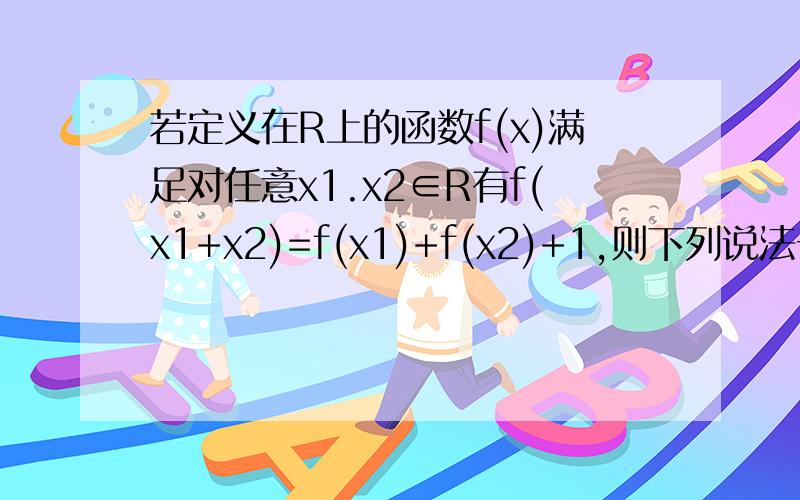 若定义在R上的函数f(x)满足对任意x1.x2∈R有f(x1+x2)=f(x1)+f(x2)+1,则下列说法一定正确的是Af(x)为奇函数Bf(x)为偶函数Cf(x+1)为奇函数Df(x+1)为偶函数答案是选择C,遇到这类题该怎么想