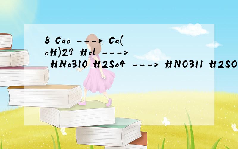 8 Cao ---> Ca(oH)29 Hcl ---> HNo310 H2So4 ---> HNO311 H2SO4 ---> Hcl12 Ca(OH)2 ---> KOH13 ZnSo4 --->Zncl214 Zncl2--->zn(No3)215 Cu2(OH)2co3 --->H2o16 H2CO3 --->H2O17 cu(oH)2 --->cucl218 Hg(No3)2 ---> cu(No3)219 Cuso4 ---> Na2so420 Na2co3 --->Nacl【