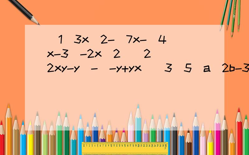 (1)3x^2-[7x-(4x-3)-2x^2](2)(2xy-y)-(-y+yx)(3)5(a^2b-3ab^2)-2(a^2b-7ab^2)(4)11x^2+4x-1-x^2-4x-5(5)(2x^4-4x^3y-2x^2y^2)-(x^4-2x^2y^2+y^3)+(-x^4+4x^3y-y^3)注:x^2表示x的2次方,x^4表示x的4次方.