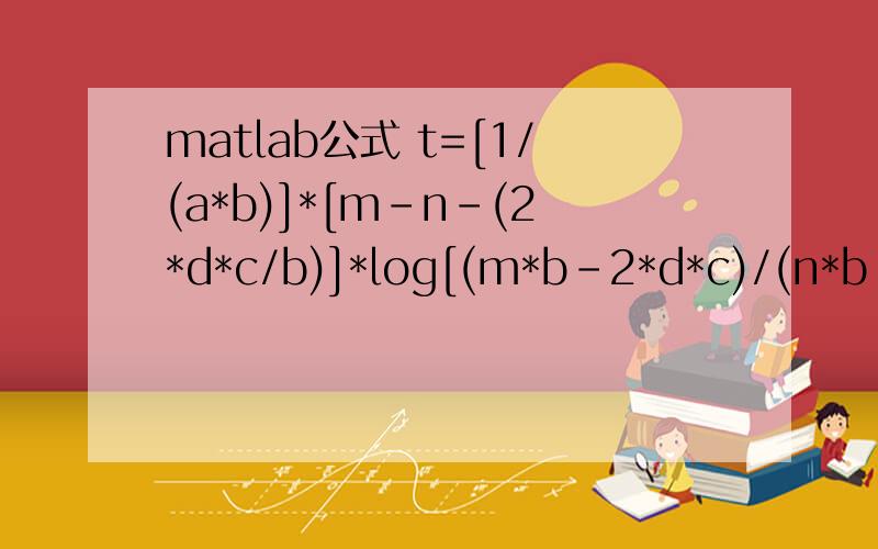 matlab公式 t=[1/(a*b)]*[m-n-(2*d*c/b)]*log[(m*b-2*d*c)/(n*b-2*d*c)];哪位仁兄帮看看怎么回事,matlab里面输入上面公式就出来Error:Unbalanced or misused parentheses or brackets.