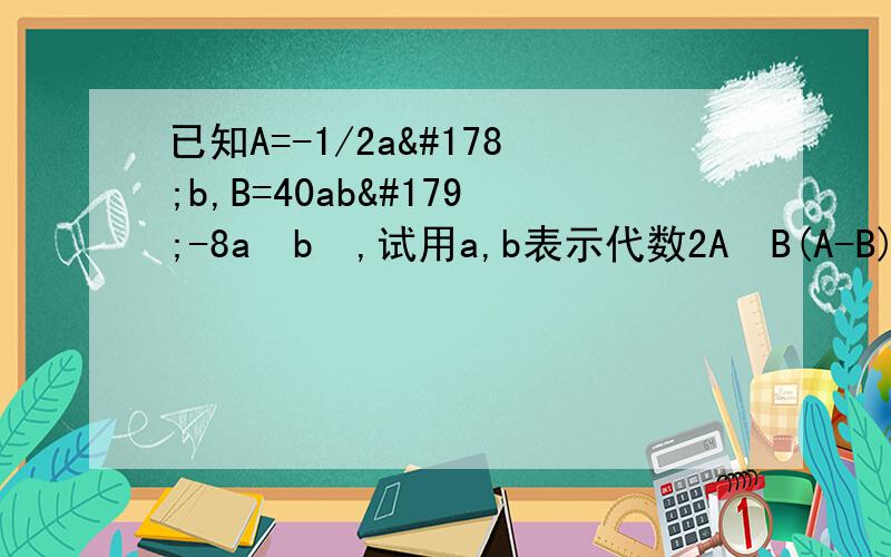 已知A=-1/2a²b,B=40ab³-8a²b²,试用a,b表示代数2A²B(A-B)+A²B(2B-A)的大小