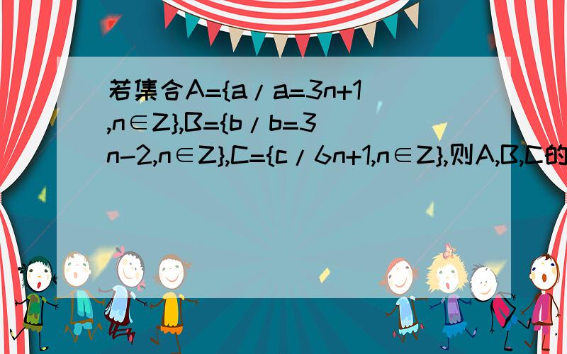 若集合A={a/a=3n+1,n∈Z},B={b/b=3n-2,n∈Z},C={c/6n+1,n∈Z},则A,B,C的关系为我知道答案是C真包含于A=B,但A=B如何解释?3n+1的最小值为4而3n-2的最小值为1,为何两者相等?