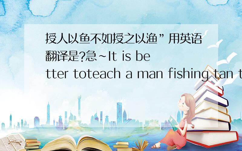 授人以鱼不如授之以渔”用英语翻译是?急~It is better toteach a man fishing tan to(  ) him (  ).