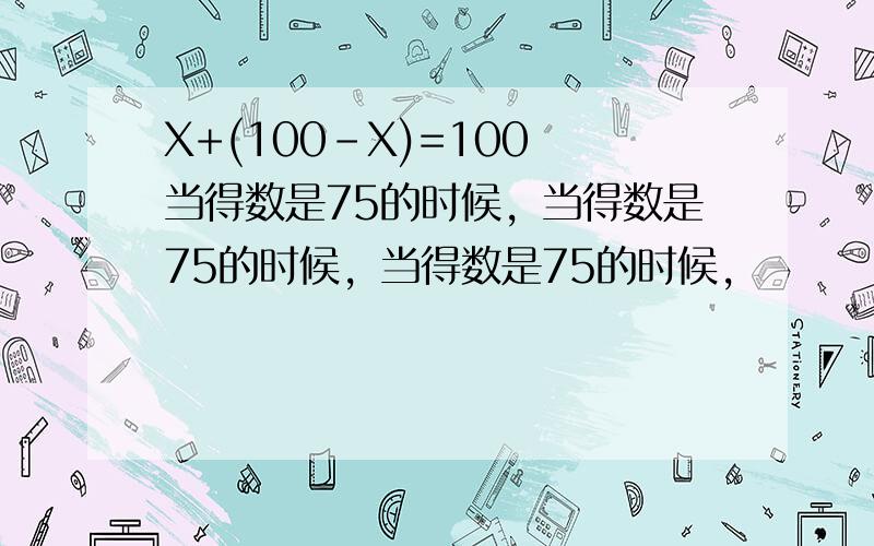 X+(100-X)=100 当得数是75的时候，当得数是75的时候，当得数是75的时候，