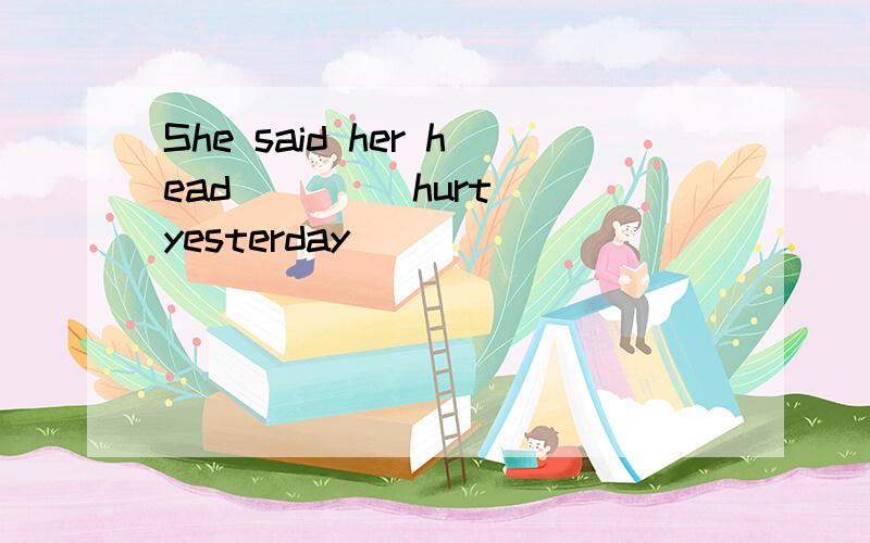She said her head ___(hurt) yesterday