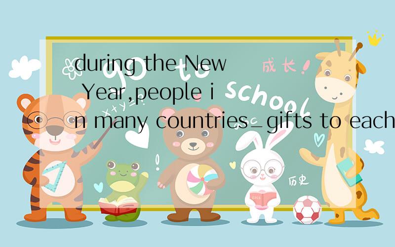 during the New Year,people in many countries_gifts to each other.A、gave B、give C、givesWho can help me?顺便说一下为什么